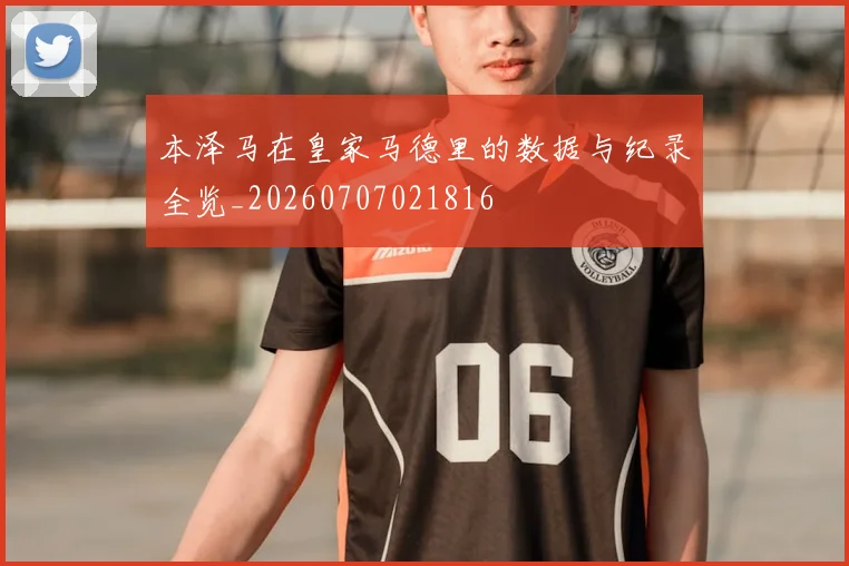 本泽马在皇家马德里的数据与纪录全览_20260707021816