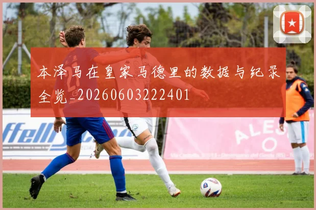 本泽马在皇家马德里的数据与纪录全览_20260603222401