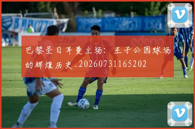 巴黎圣日耳曼主场：王子公园球场的辉煌历史_20260731165202