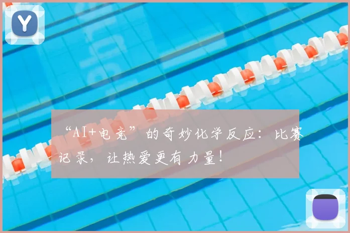 “AI+电竞”的奇妙化学反应：比赛记录，让热爱更有力量！