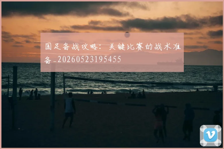 国足备战攻略：关键比赛的战术准备_20260523195455