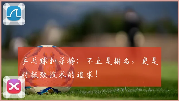 乒乓球扣杀榜：不止是排名，更是对极致技术的追求！