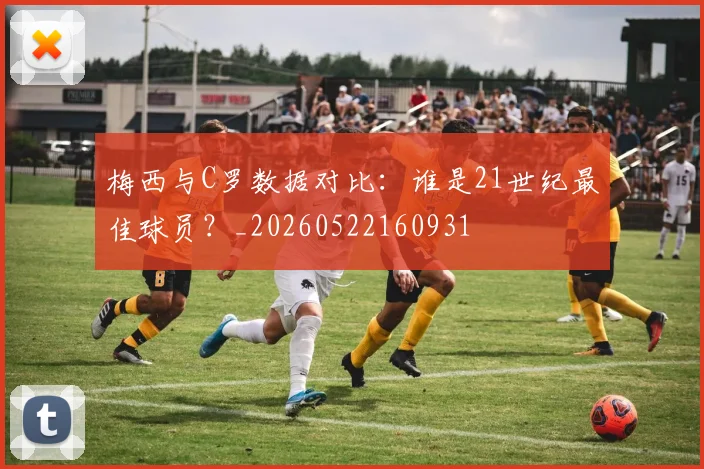 梅西与C罗数据对比：谁是21世纪最佳球员？_20260522160931