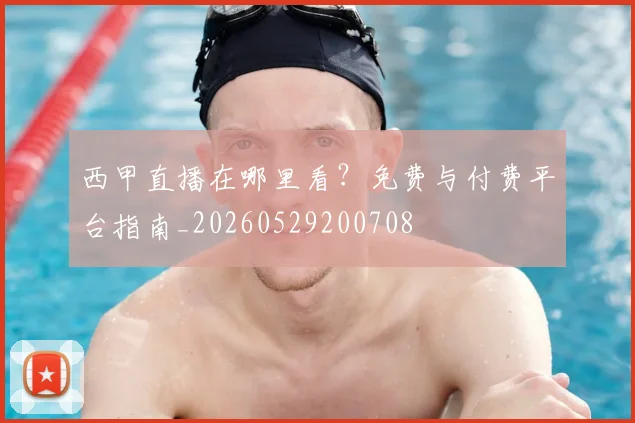西甲直播在哪里看？免费与付费平台指南_20260529200708