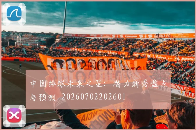 中国排球未来之星：潜力新秀盘点与预测_20260702202601