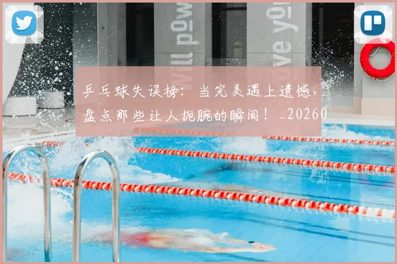 乒乓球失误榜:当完美遇上遗憾,盘点那些让人扼腕的瞬间!_20260703205858_20260716191723