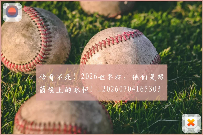 传奇不死！2026世界杯，他们是绿茵场上的永恒！_20260704165303