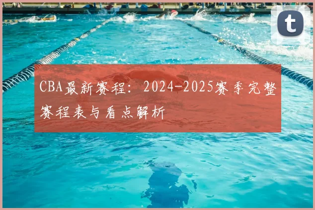 CBA最新赛程：2024-2025赛季完整赛程表与看点解析