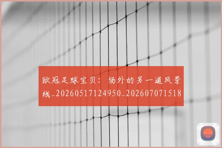 欧冠足球宝贝：场外的另一道风景线_20260517124950_20260707151858