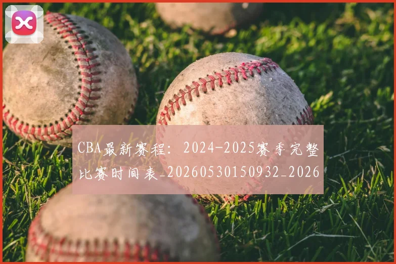 CBA最新赛程:2024-2025赛季完整比赛时间表_20260530150932_20260701211357