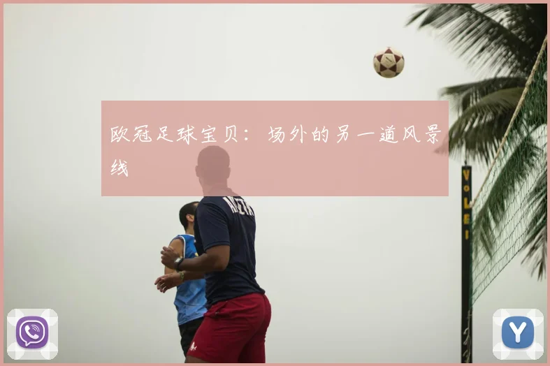 欧冠足球宝贝:场外的另一道风景线