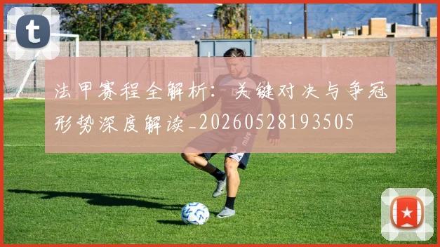 法甲赛程全解析:关键对决与争冠形势深度解读_20260528193505