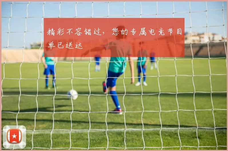 精彩不容错过，您的专属电竞节目单已送达