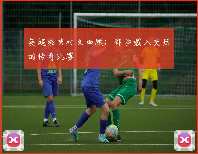 英超经典对决回顾:那些载入史册的传奇比赛