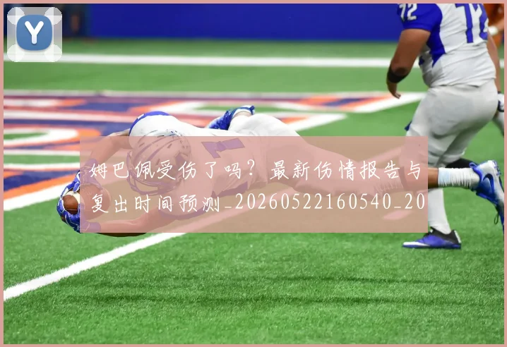 姆巴佩受伤了吗？最新伤情报告与复出时间预测_20260522160540_20260703231347