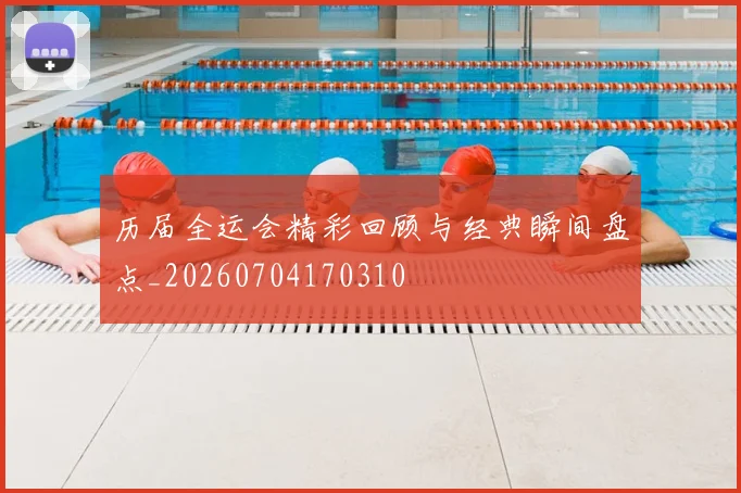 历届全运会精彩回顾与经典瞬间盘点_20260704170310