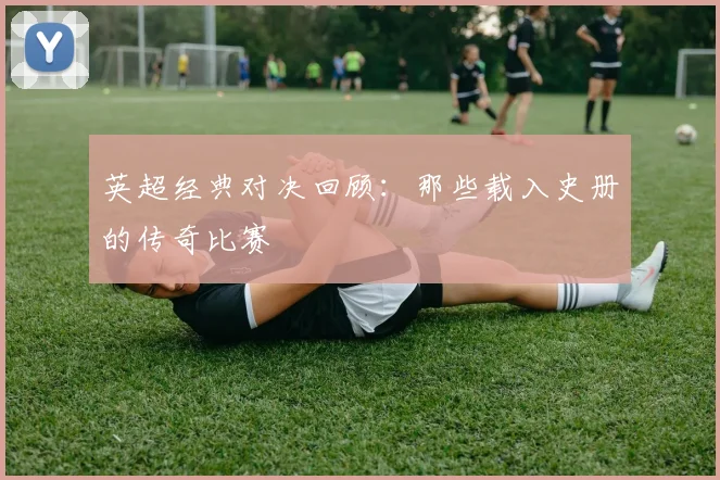 英超经典对决回顾：那些载入史册的传奇比赛
