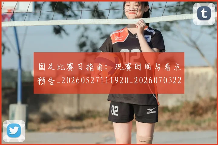 国足比赛日指南:观赛时间与看点预告_20260527111920_20260703224147_20260719164815