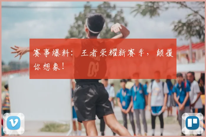 赛事爆料：王者荣耀新赛季，颠覆你想象！