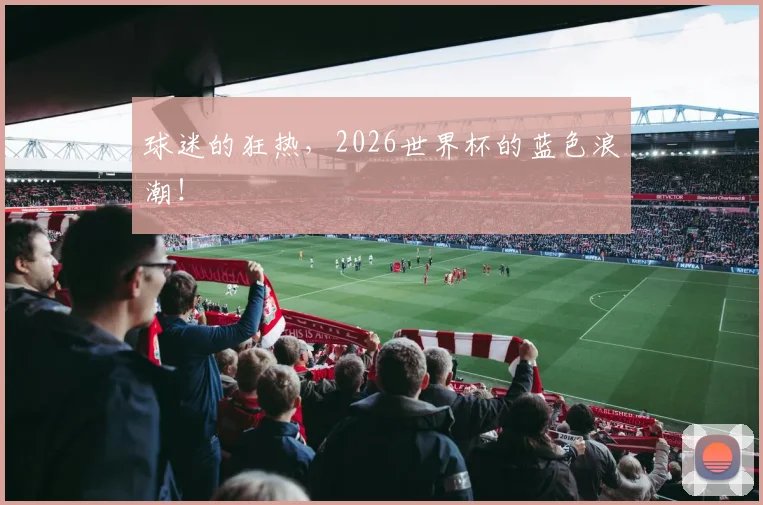 球迷的狂热，2026世界杯的蓝色浪潮！