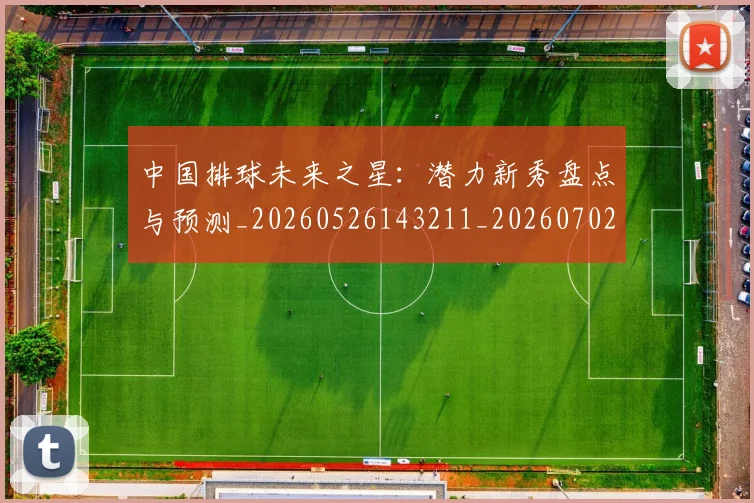 中国排球未来之星：潜力新秀盘点与预测_20260526143211_20260702202603_20260717234408