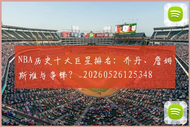NBA历史十大巨星排名:乔丹、詹姆斯谁与争锋?_20260526125348