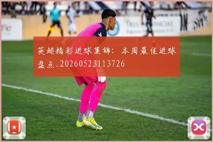 英超精彩进球集锦:本周最佳进球盘点_20260523113726