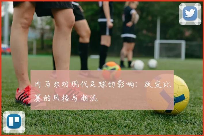 内马尔对现代足球的影响:改变比赛的风格与潮流
