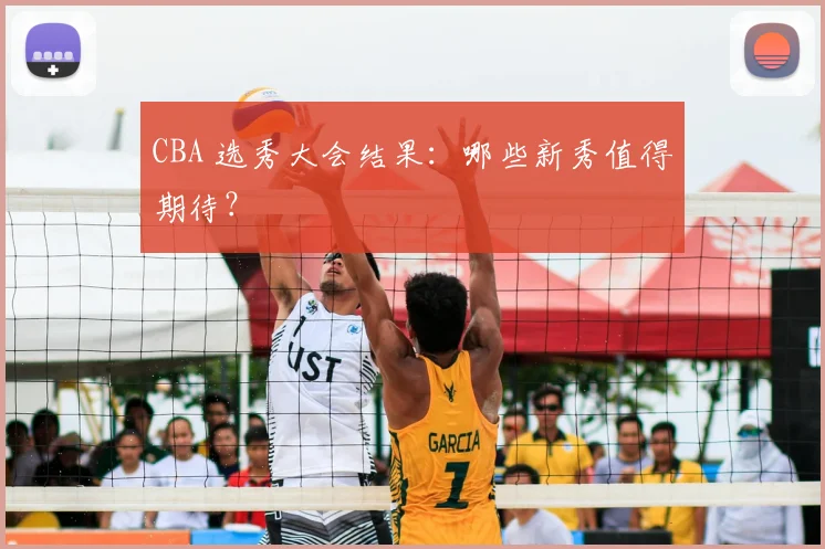 CBA 选秀大会结果：哪些新秀值得期待？