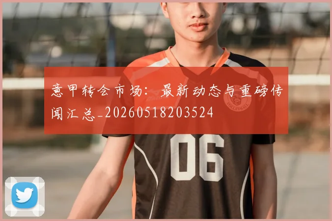 意甲转会市场：最新动态与重磅传闻汇总_20260518203524