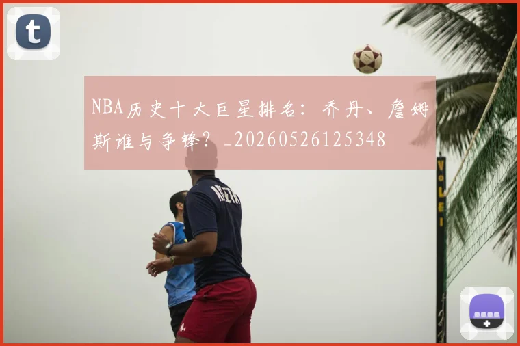 NBA历史十大巨星排名：乔丹、詹姆斯谁与争锋？_20260526125348