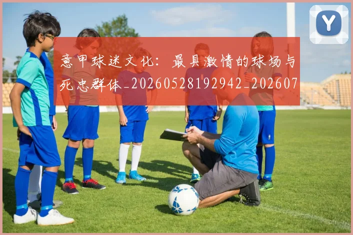 意甲球迷文化:最具激情的球场与死忠群体_20260528192942_20260704175323