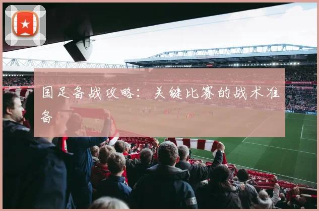 国足备战攻略:关键比赛的战术准备
