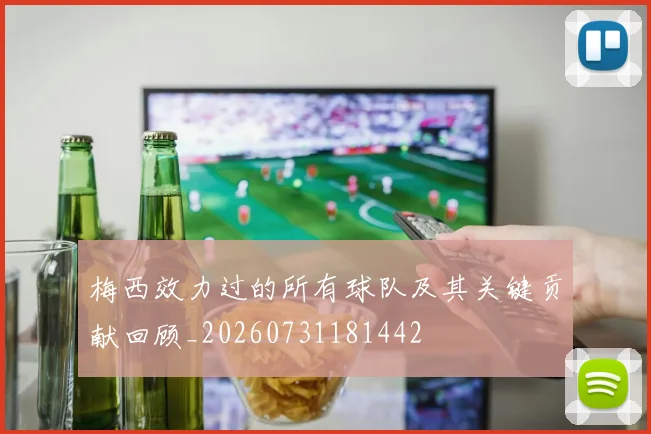 梅西效力过的所有球队及其关键贡献回顾_20260731181442