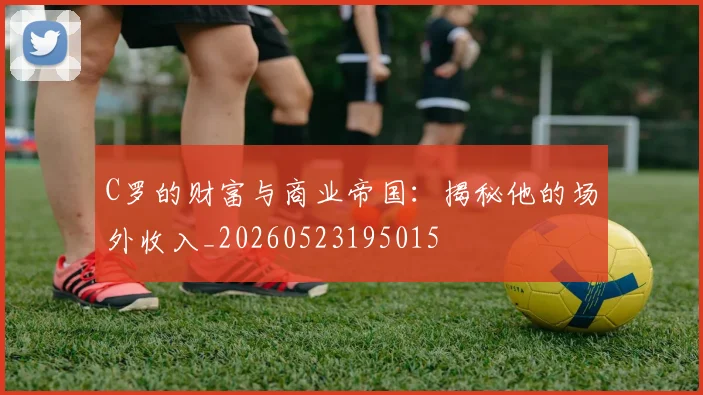 C罗的财富与商业帝国：揭秘他的场外收入_20260523195015