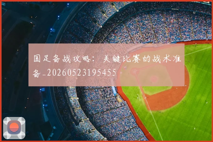 国足备战攻略:关键比赛的战术准备_20260523195455