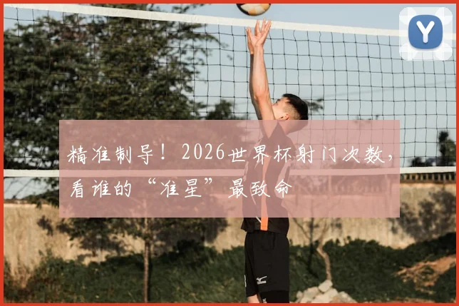精准制导！2026世界杯射门次数，看谁的“准星”最致命