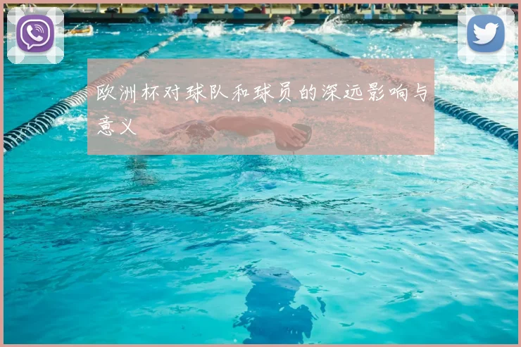 欧洲杯对球队和球员的深远影响与意义