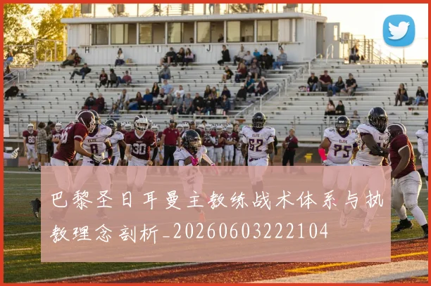 巴黎圣日耳曼主教练战术体系与执教理念剖析_20260603222104