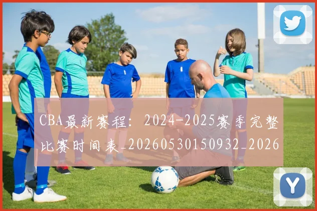 CBA最新赛程：2024-2025赛季完整比赛时间表_20260530150932_20260701211357