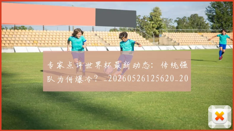 专家点评世界杯最新动态：传统强队为何爆冷？_20260526125620_20260702173647