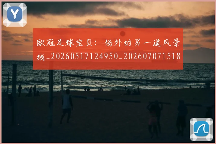 欧冠足球宝贝：场外的另一道风景线_20260517124950_20260707151858