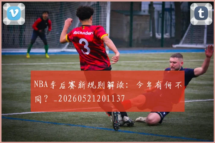 NBA季后赛新规则解读：今年有何不同？_20260521201137