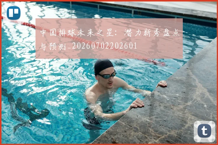 中国排球未来之星:潜力新秀盘点与预测_20260702202601