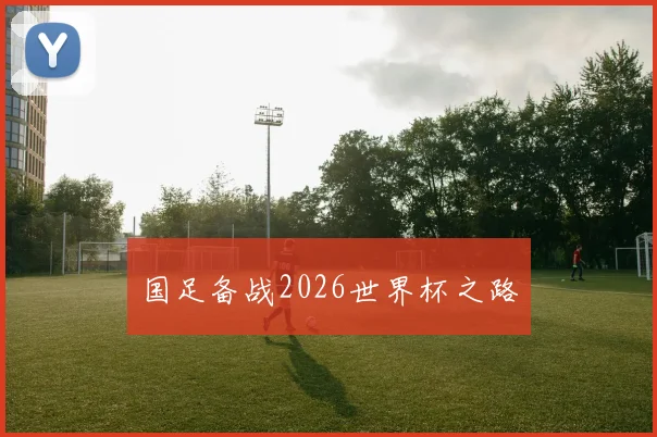 国足备战2026世界杯之路