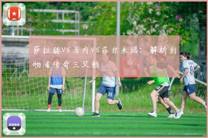 萨拉赫vs马内vs菲尔米诺:解析利物浦传奇三叉戟