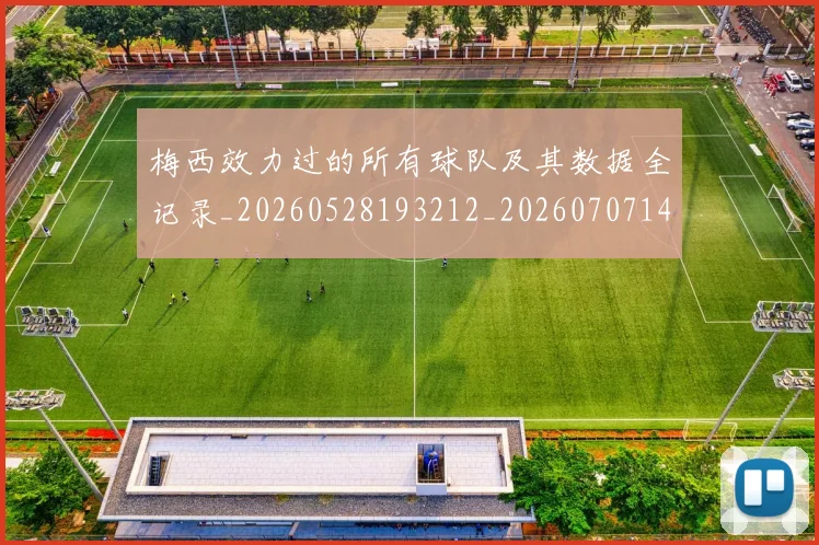 梅西效力过的所有球队及其数据全记录_20260528193212_20260707144538