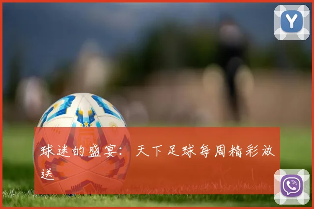 球迷的盛宴：天下足球每周精彩放送