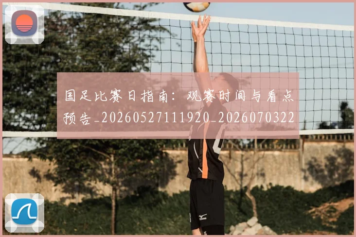 国足比赛日指南：观赛时间与看点预告_20260527111920_20260703224147_20260719164815