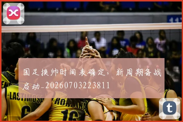 国足换帅时间表确定，新周期备战启动_20260703223811
